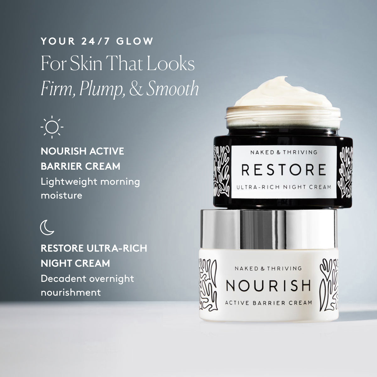 
                
                  Nourish Active Barrier Cream for daytime use and Restore Ultra-Rich Night Cream for nighttime use beside text about visibly smooth, plump skin
                
              